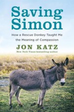 Saving Simon: How a Rescue Donkey Taught Me the Meaning of Compassion - Jon Katz