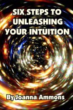 6 Steps to Unleashing Your Intuition: Learn Simple Techniques Psychics Use to Read Your Love Life, Relationships, and Future. Past Lives Bonus Book Included. - Joanna Ammons, Peter Joseph Swanson