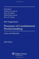 Processes of Constitutional Decisionmaking 2011 Case Supplement - Paul Brest, Sanford Levinson, Jack Balkin, Akhil Reed Amar, Reva B. Siegel, Brest