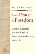 From Peace to Freedom: Quaker Rhetoric and the Birth of American Antislavery, 1657-1761 - Brycchan Carey