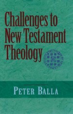 Challenges to New Testament Theology: An Attempt to Justify the Enterprise - Peter Balla, Patrick H. Alexander