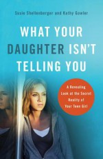 What Your Daughter Isn't Telling You: A Revealing Look at the Secret Reality of Your Teen Girl - Susie Shellenberger, Kathy Gowler