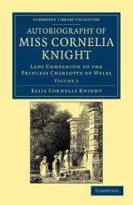 Autobiography of Miss Cornelia Knight: Lady Companion to the Princess Charlotte of Wales - Ellis Cornelia Knight, John William Kaye