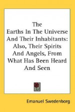 The Earths in the Universe and Their Inhabitants: Also, Their Spirits and Angels, from What Has Been Heard and Seen - Emanuel Swedenborg