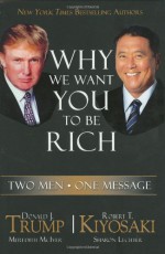 Why We Want You To Be Rich: Two Men, One Message - Donald Trump, Robert T. Kiyosaki, Meredith McIver, Sharon Lechter