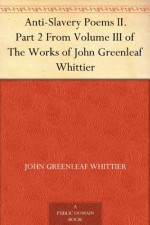 Anti-Slavery Poems II. From Volume III., the Works of Whittier: Anti-Slavery Poems and Songs of Labor and Reform - John Greenleaf Whittier