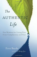 The Authentic Life: Zen Wisdom for Living Free from Complacency and Fear - Ezra Bayda