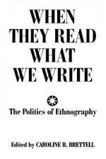 When They Read What We Write: The Politics of Ethnography - Caroline B. Brettell