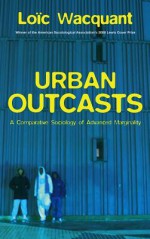 Urban Outcasts: A Comparative Sociology of Advanced Marginality - Loïc Wacquant, John Howe