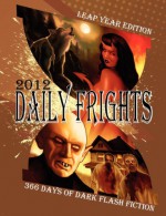 Daily Frights 2012: 366 Days of Dark Flash Fiction (Leap Year Edition) - Jessy Marie Roberts, Eric J. Guignard, Deana Roberts, Rebecca Hart, Amaleen Ison, Douglas Hackle, Jamie Freeman, R.C. Kinkaid, C. Bryan Brown, Brent Abell, Stacey Jaine McIntosh, Andrés Abel, Shenoa Carroll-Bradd, Indy McDaniel, T.S. Tate