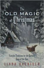 The Old Magic of Christmas: Yuletide Traditions for the Darkest Days of the Year - Linda Raedisch