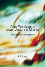 Alma Winklegrin's Lower Denture Is Missing: Short Stories & Prose Works - Robert Roper