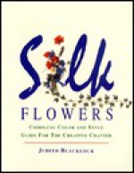 Silk Flowers: Complete Color And Style Guide For The Creative Crafter - Judith Blacklock