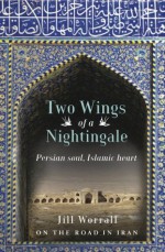 Two Wings of a Nightingale: Persian soul, Islamic heart - On the Road in Iran - Jill Worrall