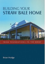 Building Your Straw Bale Home: From Foundations to the Roof - Brian Hodge