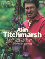 How to Be a Gardener: Secrets of Success (Book Two) - Alan Titchmarsh