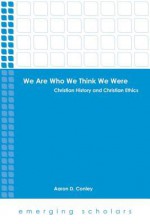 We Are Who We Think We Were: Christian History and Christian Ethics - Aaron D. Conley