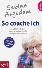 Sabine Asgodom - So coache ich: 25 überraschende Impulse, mit denen Sie erfolgreicher werden (German Edition) - Sabine Asgodom