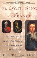 The Lost King of France: How DNA Solved the Mystery of the Murdered Son of Louis XVI and Marie Antoinette - Deborah Cadbury