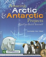 Amazing Arctic & Antarctic Projects You Can Build Yourself - Carmella Van Vleet, Steven Weinberg