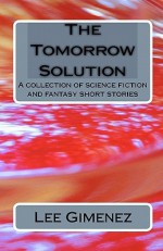 The Tomorrow Solution: A Collection of Science Fiction and Fantasy Stories - Lee Gimenez