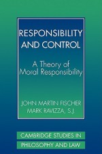 Responsibility and Control: A Theory of Moral Responsibility (Cambridge Studies in Philosophy and Law) - John Martin Fischer, Mark Ravizza