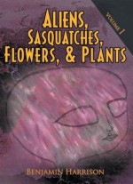 Aliens, Sasquatches, Flowers, & Plants: Volume I - Benjamin Harrison