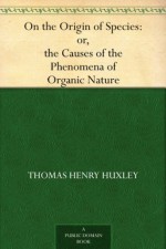 On the Origin of Species: or, the Causes of the Phenomena of Organic Nature - Thomas Henry Huxley