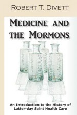 Medicine and the Mormons: An Introduction to the History of Latter-Day Saint Health Care - Robert Divett, Mary Lee