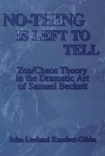 No-Thing Is Left to Tell: Zen/Chaos Theory in the Dramatic Art of Samuel Beckett - John L. Kundert-Gibbs