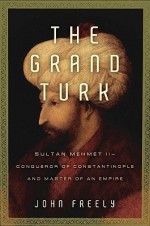 The Grand Turk: Sultan Mehmet II-Conqueror of Constantinople and Master of an Empire - John Freely