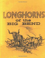 Longhorns of the Big Bend: Early Cattle Industry of the Big Bend Country of Texas - Robert M Utley