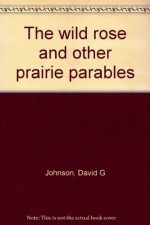 The wild rose and other prairie parables - David G. Johnson