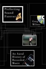 Perfecting Sound Forever: An Aural History of Recorded Music - Greg Milner