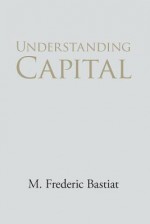 Understanding Capital and Interest - M. Frederic Bastiat