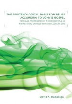 The Epistemological Basis for Belief According to John's Gospel: Miracles and Message in Their Essentials as Nonfictional Grounds for Knowledge of God - David A. Redelings, Richard Bauckham