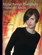 Digital Portrait Photography of Teens and Seniors: Shooting and Selling Techniques for Photographers - Patrick Rice