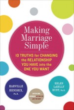 Making Marriage Simple: Ten Truths for Changing the Relationship You Have into the One You Want - Harville Hendrix, Helen LaKelly Hunt