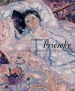 FREDERICK CARL FRIESEKE: The Evolution of an American Impressionist - H. Barbara Weinberg, Nicholas Kilmer, Barbara H. Weinberg