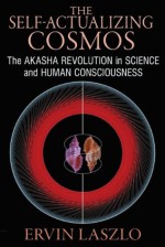 The Self-Actualizing Cosmos: The Akasha Revolution in Science and Human Consciousness - Ervin Laszlo