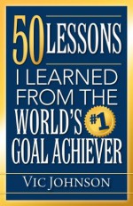 50 Lessons I Learned from the World's #1 Goal Achiever - Vic Johnson