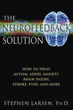 The Neurofeedback Solution: How to Treat Autism, ADHD, Anxiety, Brain Injury, Stroke, PTSD, and More - Stephen Larsen