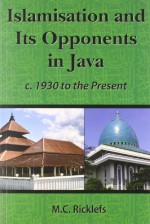 Islamisation and Its Opponents in Java: A Political, Social, Cultural and Religious History, C. 1930 to the Present - M. C. Ricklefs