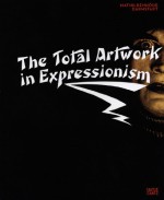 The Total Artwork in Expressionism: Art, Film, Literature, Theater, Dance, and Architecture, 1905-1925 - Ralf Beil, Claudia Dillmann, Wolfgang Pehnt, Thomas Anz