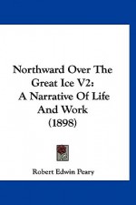 Northward Over the Great Ice V2: A Narrative of Life and Work (1898) - Robert Peary