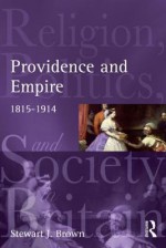 Providence and Empire: Religion, Politics and Society in the United Kingdom, 1815-1914 - Stewart Brown