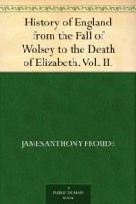 History of England from the Fall of Wolsey to the Death of Elizabeth. Vol. II. - James Anthony Froude