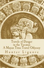 Travels of Danger in the Yucatan: A Mayan Time Travel Odyssey - Hunter Liguore