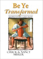 Be Ye Transformed: Understanding God's Truth - Chuck Missler, Nancy Missler