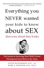 Everything You Never Wanted Your Kids to Know About Sex (But Were Afraid They'd Ask): The Secrets to Surviving Your Child's Sexual Development from Birth to the Teens - Justin Richardson, Mark A. Schuster